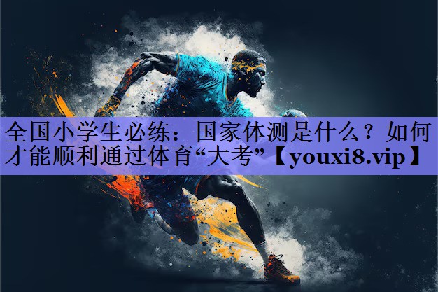 全国小学生必练：国家体测是什么？如何才能顺利通过体育“大考”