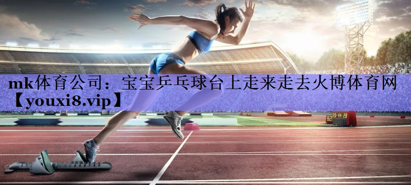mk体育公司：宝宝乒乓球台上走来走去火博体育网