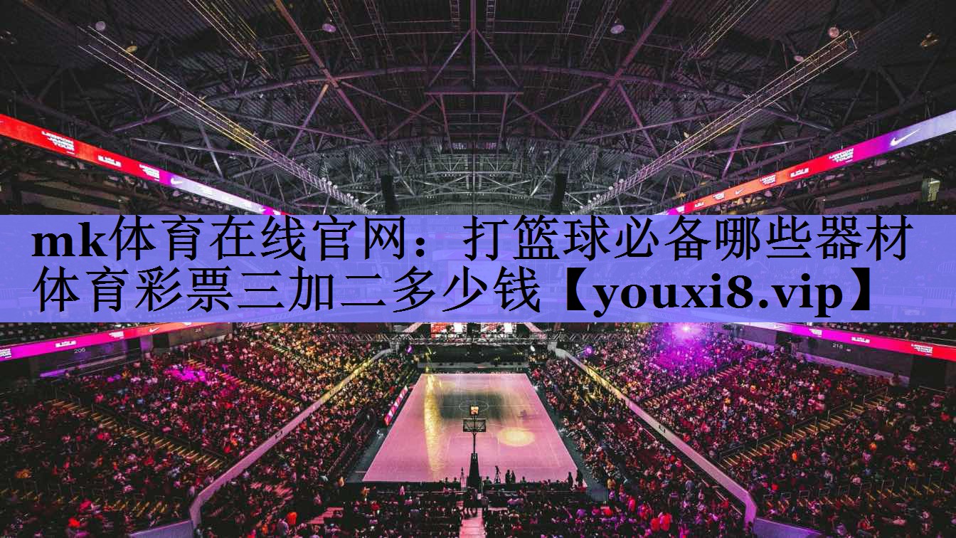 mk体育在线官网：打篮球必备哪些器材体育彩票三加二多少钱