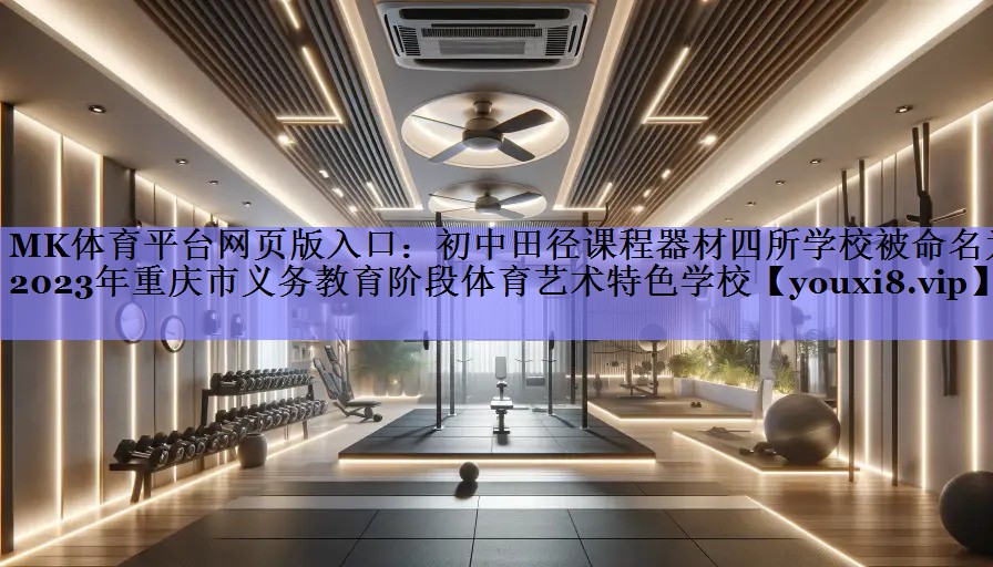 MK体育平台网页版入口：初中田径课程器材四所学校被命名为2023年重庆市义务教育阶段体育艺术特色学校