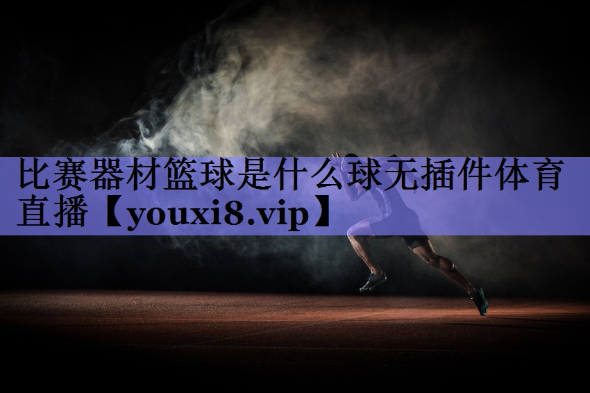 比赛器材篮球是什么球无插件体育直播