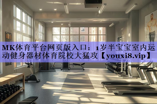 MK体育平台网页版入口：1岁半宝宝室内运动健身器材体育院校大猛攻