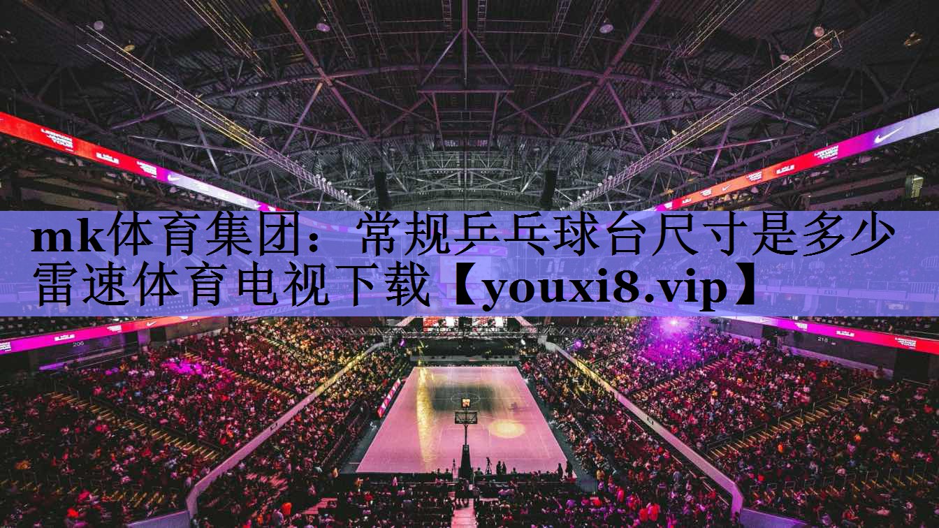 mk体育集团：常规乒乓球台尺寸是多少雷速体育电视下载