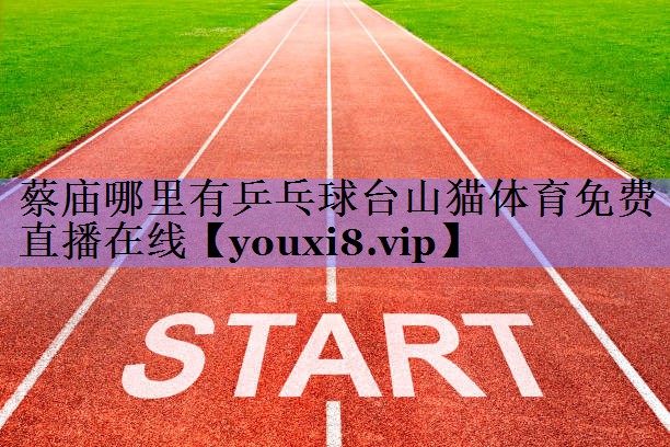 蔡庙哪里有乒乓球台山猫体育免费直播在线