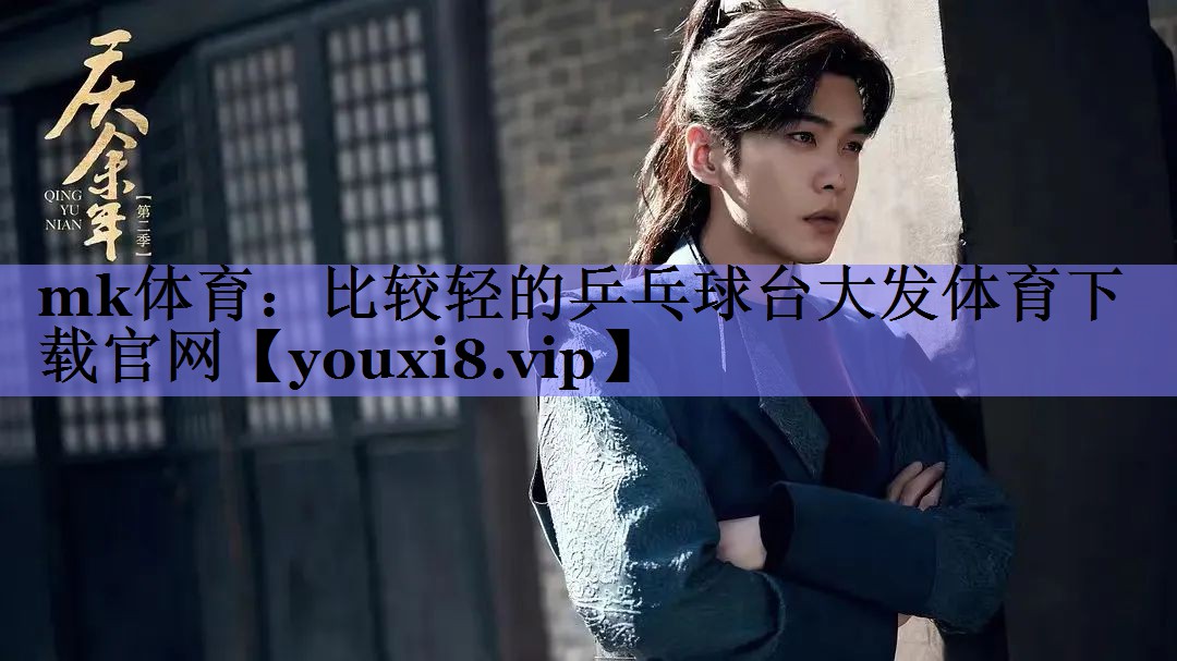 mk体育：比较轻的乒乓球台大发体育下载官网