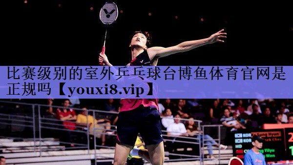 比赛级别的室外乒乓球台博鱼体育官网是正规吗