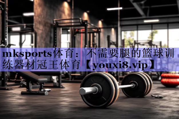 mksports体育：不需要腿的篮球训练器材冠王体育