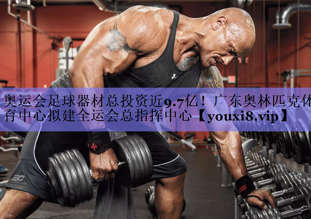奥运会足球器材总投资近9.7亿！广东奥林匹克体育中心拟建全运会总指挥中心