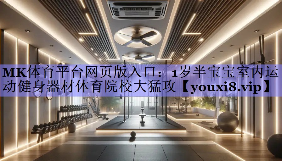 MK体育平台网页版入口：1岁半宝宝室内运动健身器材体育院校大猛攻