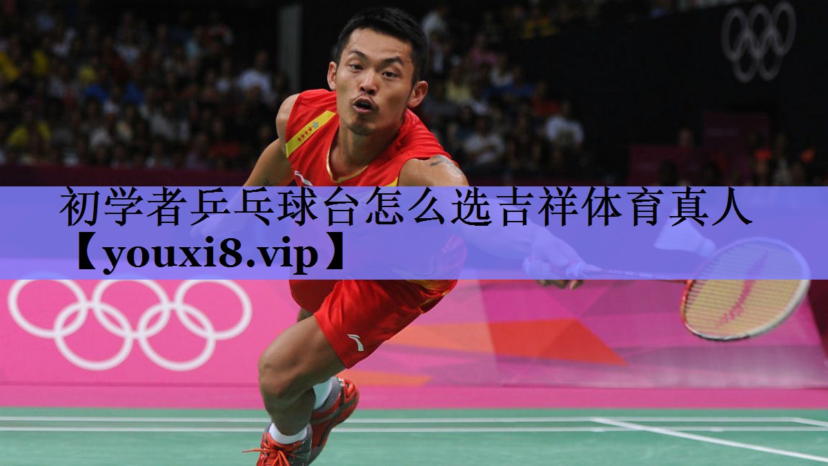 初学者乒乓球台怎么选吉祥体育真人