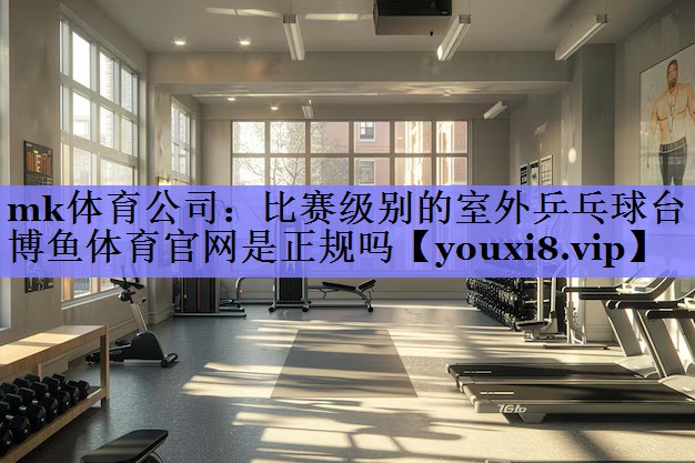 mk体育公司：比赛级别的室外乒乓球台博鱼体育官网是正规吗