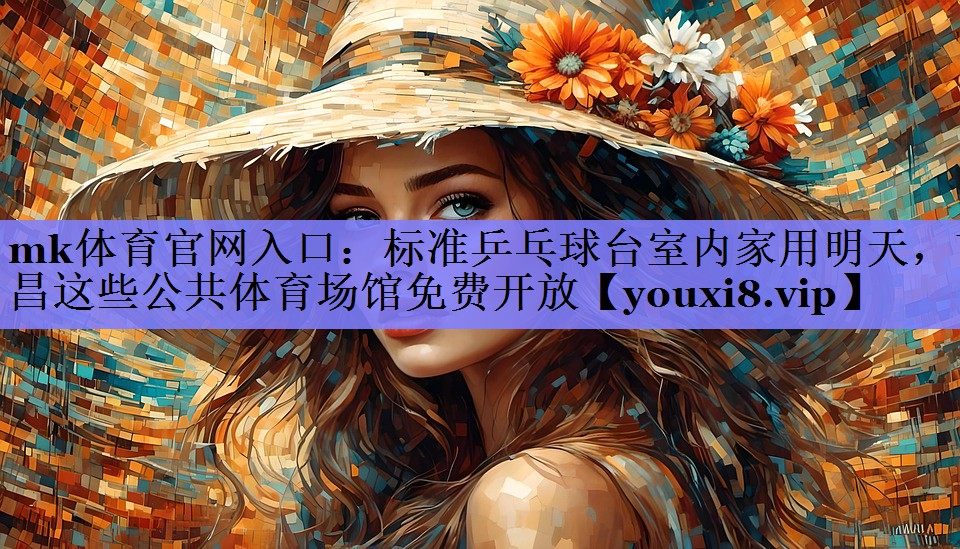 mk体育官网入口：标准乒乓球台室内家用明天，南昌这些公共体育场馆免费开放