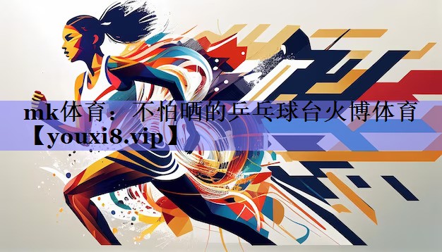 mk体育：不怕晒的乒乓球台火博体育