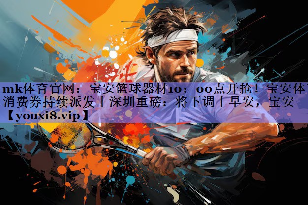 mk体育官网：宝安篮球器材10：00点开抢！宝安体育消费券持续派发丨深圳重磅：将下调丨早安，宝安