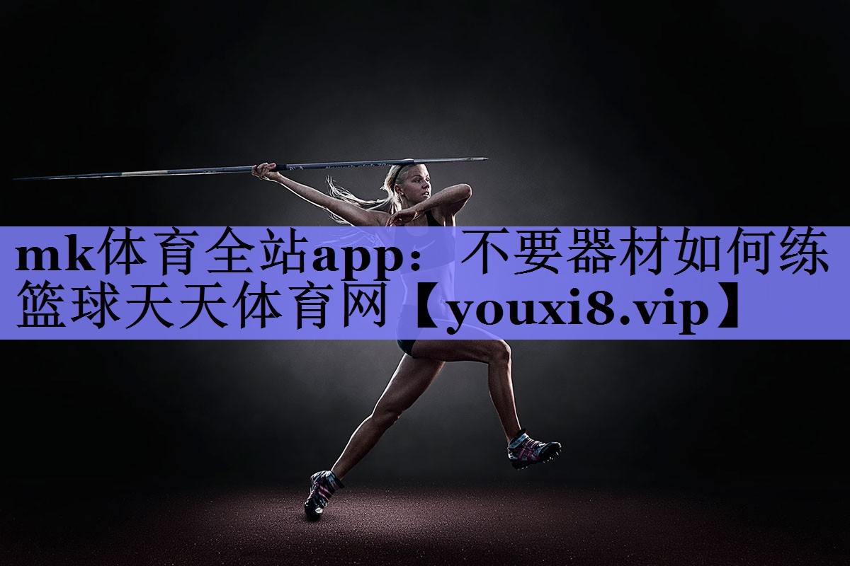 mk体育全站app：不要器材如何练篮球天天体育网
