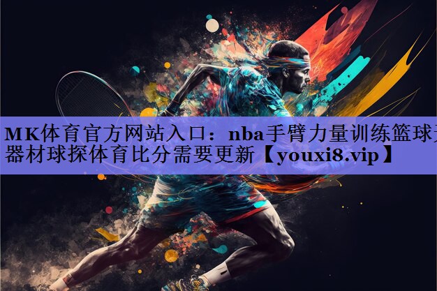 MK体育官方网站入口：nba手臂力量训练篮球无器材球探体育比分需要更新