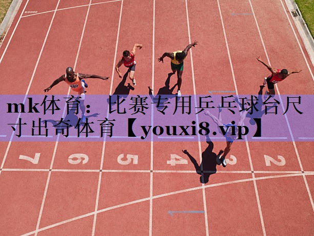 mk体育：比赛专用乒乓球台尺寸出奇体育