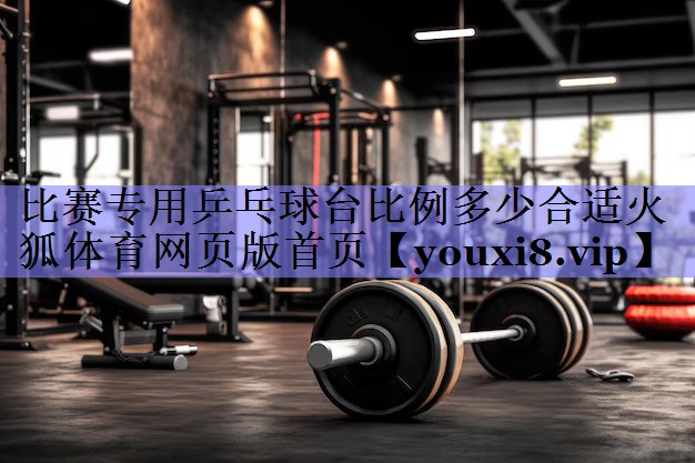 比赛专用乒乓球台比例多少合适火狐体育网页版首页