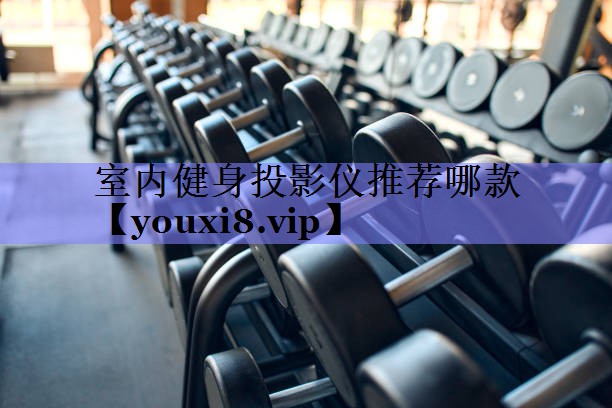 室内健身投影仪推荐哪款 室内健身投影仪推荐哪款