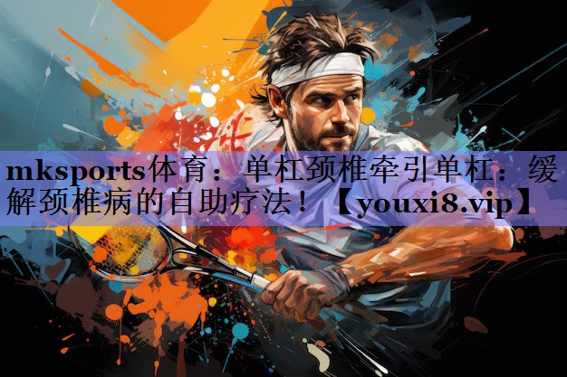 单杠颈椎牵引单杠:缓解颈椎病的自助疗法! 单杠颈椎牵引单杠:缓解颈椎病的自助疗法!