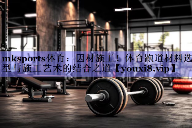 因材施工！体育跑道材料选型与施工艺术的结合之道