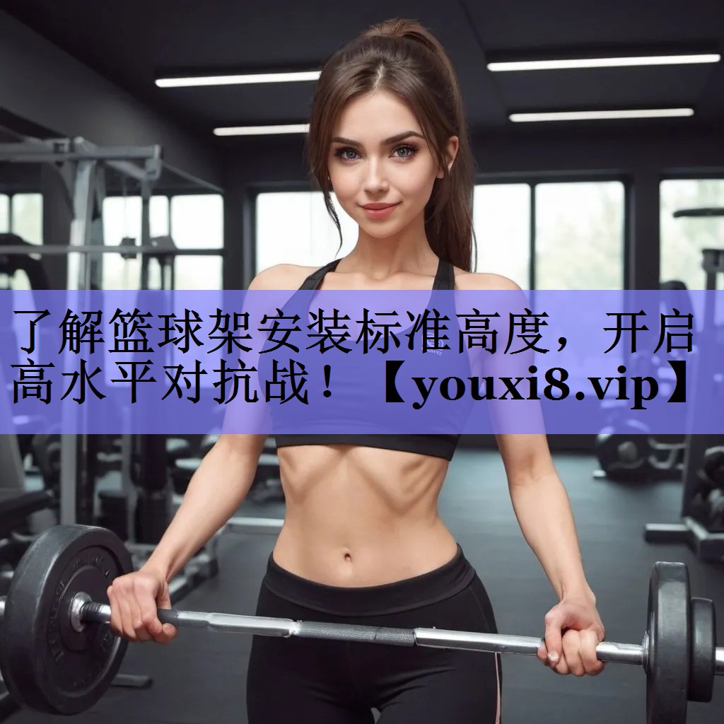 了解篮球架安装标准高度，开启高水平对抗战！