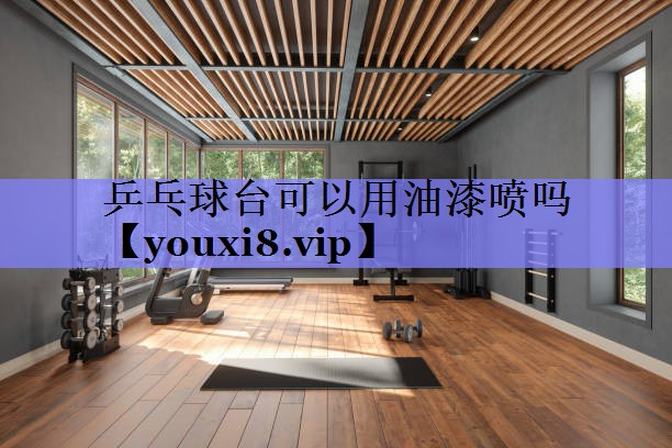 乒乓球台可以用油漆喷吗 乒乓球台可以用油漆喷吗