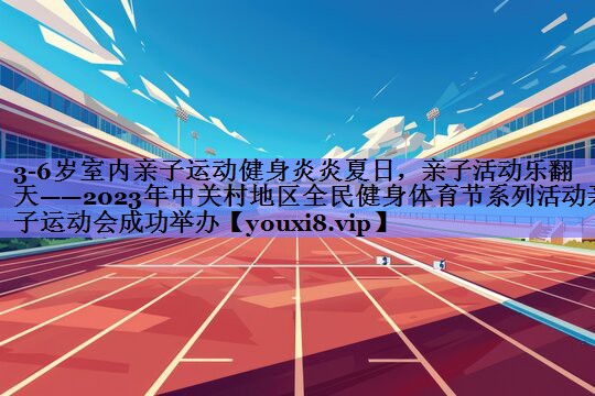 3-6岁室内亲子运动健身炎炎夏日，亲子活动乐翻天——2023年中关村地区全民健身体育节系列活动亲子运动会成功举办