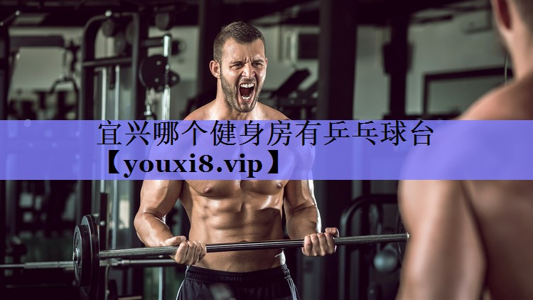 宜兴哪个健身房有乒乓球台 宜兴哪个健身房有乒乓球台